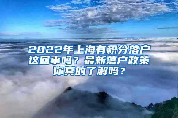 2022年上海有积分落户这回事吗？最新落户政策你真的了解吗？