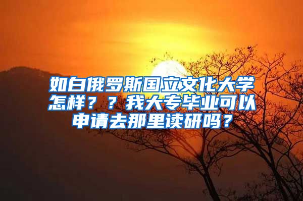 如白俄罗斯国立文化大学怎样？？我大专毕业可以申请去那里读研吗？