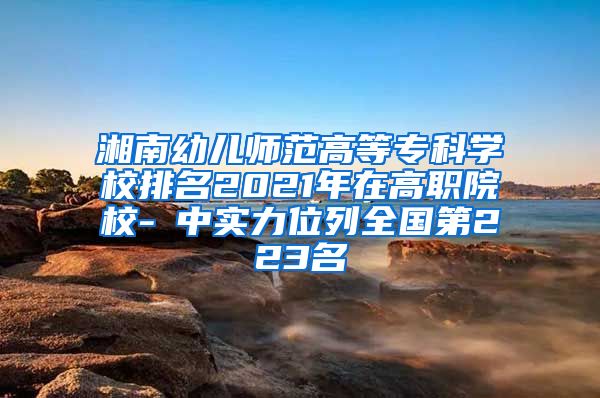 湘南幼儿师范高等专科学校排名2021年在高职院校-Ⅲ中实力位列全国第223名