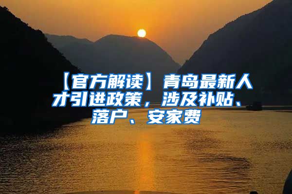 【官方解读】青岛最新人才引进政策，涉及补贴、落户、安家费