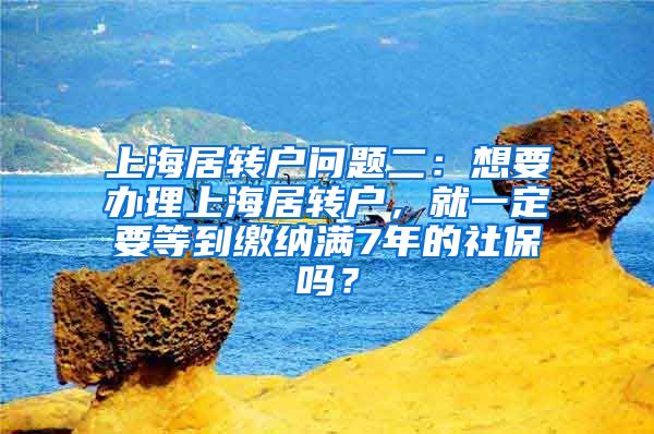 上海居转户问题二：想要办理上海居转户，就一定要等到缴纳满7年的社保吗？