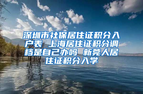 深圳市社保居住证积分入户表 上海居住证积分调档是自己办吗 新莞人居住证积分入学