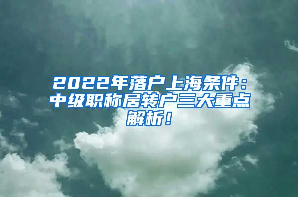 2022年落户上海条件：中级职称居转户三大重点解析！