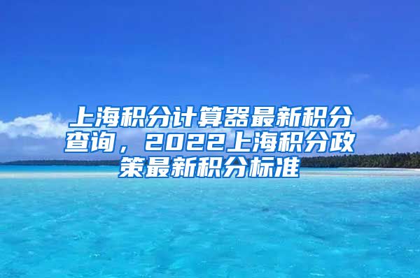 上海积分计算器最新积分查询，2022上海积分政策最新积分标准