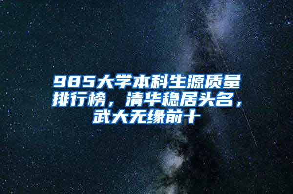 985大学本科生源质量排行榜，清华稳居头名，武大无缘前十