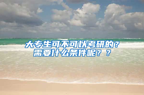 大专生可不可以考研的？需要什么条件呢？？