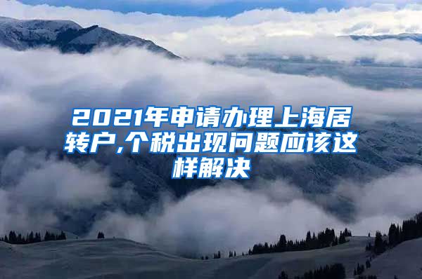 2021年申请办理上海居转户,个税出现问题应该这样解决