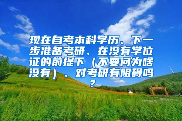 现在自考本科学历、下一步准备考研、在没有学位证的前提下（不要问为啥没有）、对考研有阻碍吗？