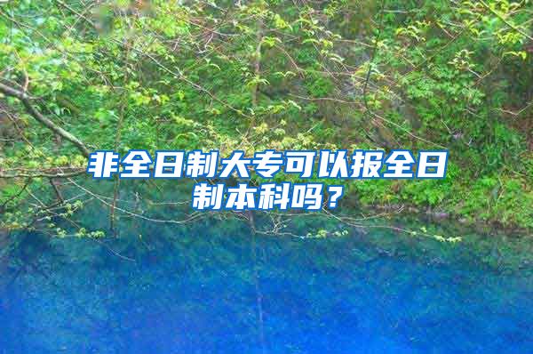 非全日制大专可以报全日制本科吗？