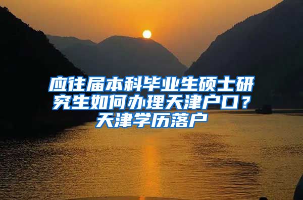 应往届本科毕业生硕士研究生如何办理天津户口？天津学历落户