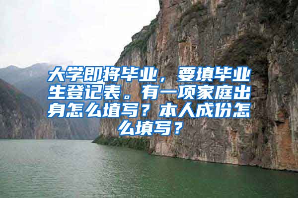 大学即将毕业，要填毕业生登记表。有一项家庭出身怎么埴写？本人成份怎么填写？