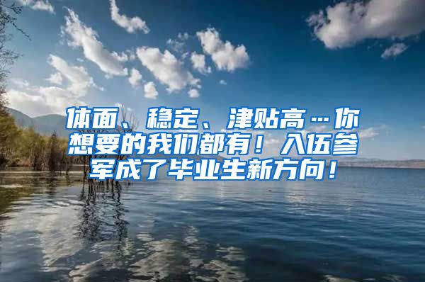 体面、稳定、津贴高…你想要的我们都有！入伍参军成了毕业生新方向！