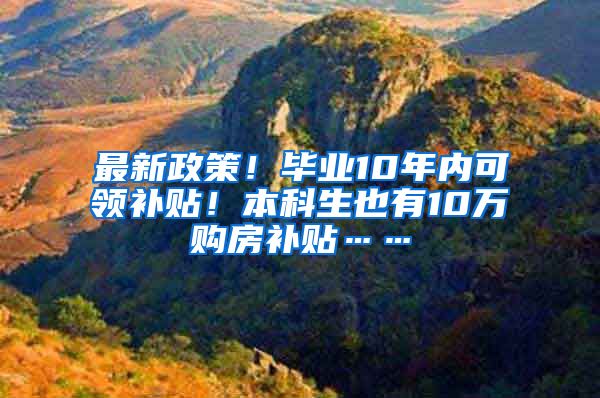 最新政策！毕业10年内可领补贴！本科生也有10万购房补贴……