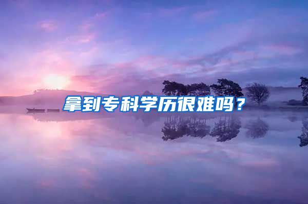 拿到专科学历很难吗？