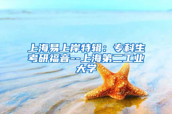 上海易上岸特辑：专科生考研福音--上海第二工业大学