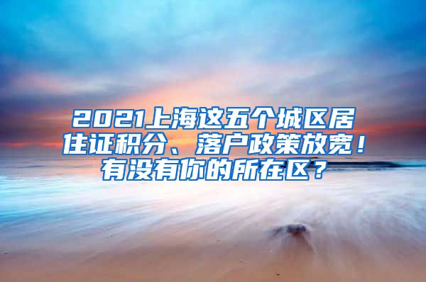 2021上海这五个城区居住证积分、落户政策放宽！有没有你的所在区？