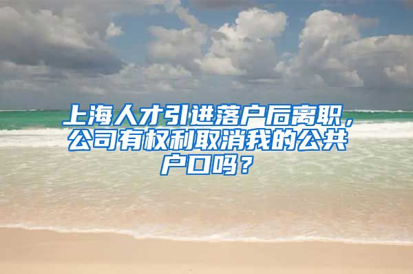 上海人才引进落户后离职，公司有权利取消我的公共户口吗？