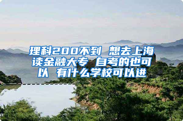 理科200不到 想去上海读金融大专 自考的也可以 有什么学校可以进