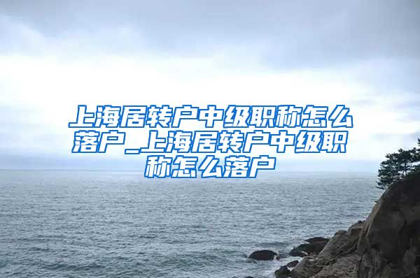 上海居转户中级职称怎么落户_上海居转户中级职称怎么落户