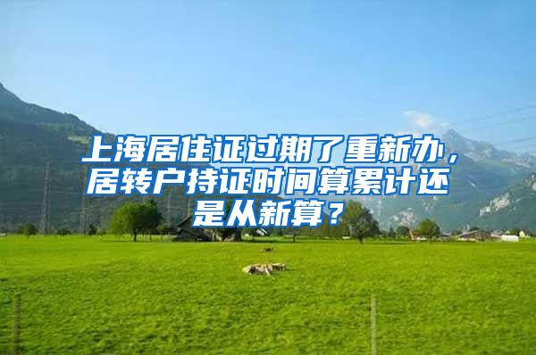 上海居住证过期了重新办，居转户持证时间算累计还是从新算？