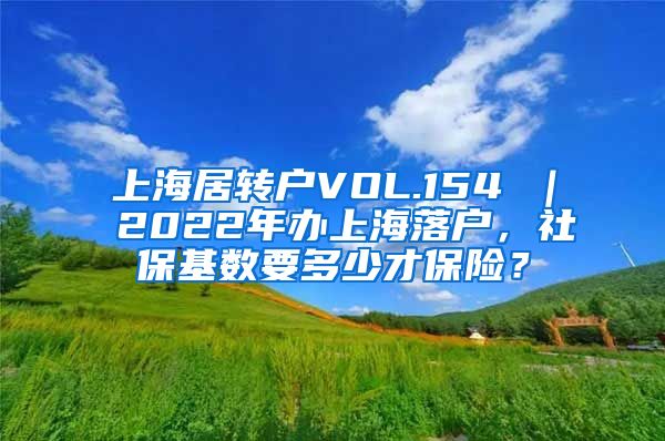 上海居转户VOL.154 ｜ 2022年办上海落户，社保基数要多少才保险？