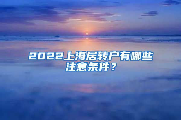 2022上海居转户有哪些注意条件？