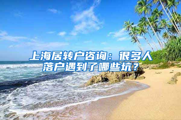 上海居转户咨询：很多人落户遇到了哪些坑？