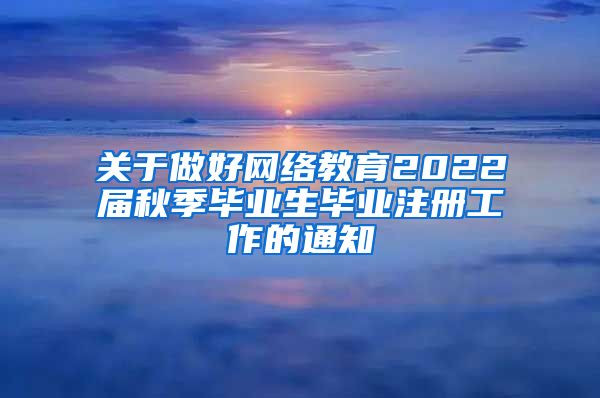 关于做好网络教育2022届秋季毕业生毕业注册工作的通知