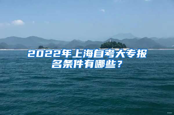 2022年上海自考大专报名条件有哪些？