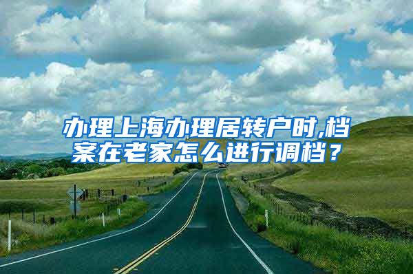 办理上海办理居转户时,档案在老家怎么进行调档？