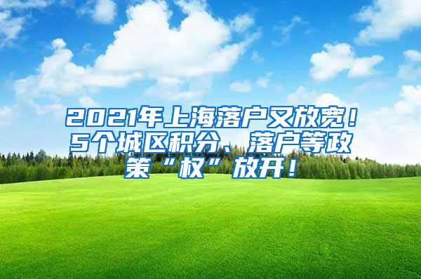 2021年上海落户又放宽！5个城区积分、落户等政策“权”放开！