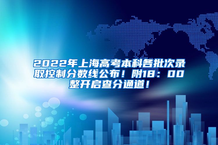 2022年上海高考本科各批次录取控制分数线公布！附18：00整开启查分通道！