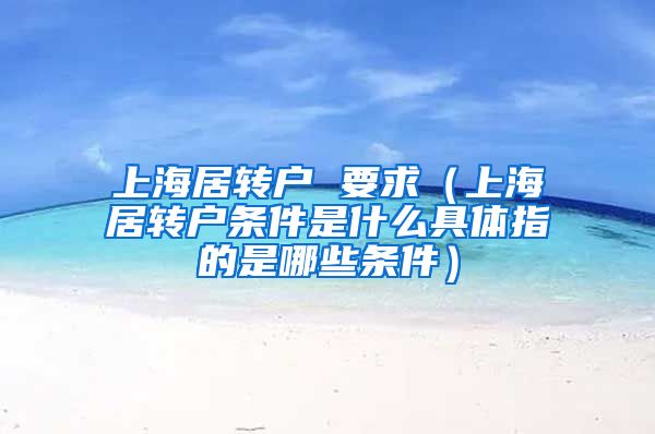 上海居转户 要求（上海居转户条件是什么具体指的是哪些条件）