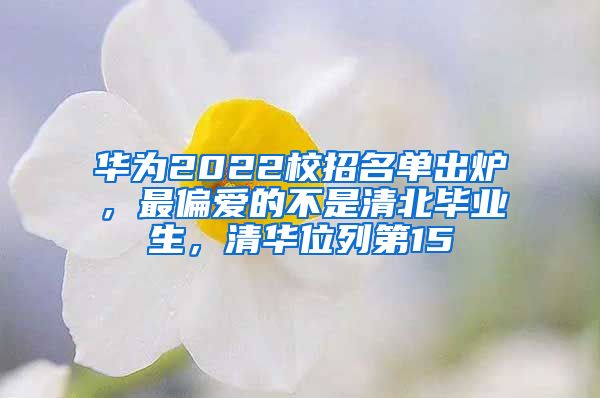 华为2022校招名单出炉，最偏爱的不是清北毕业生，清华位列第15