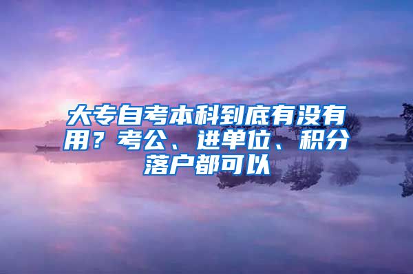 大专自考本科到底有没有用？考公、进单位、积分落户都可以