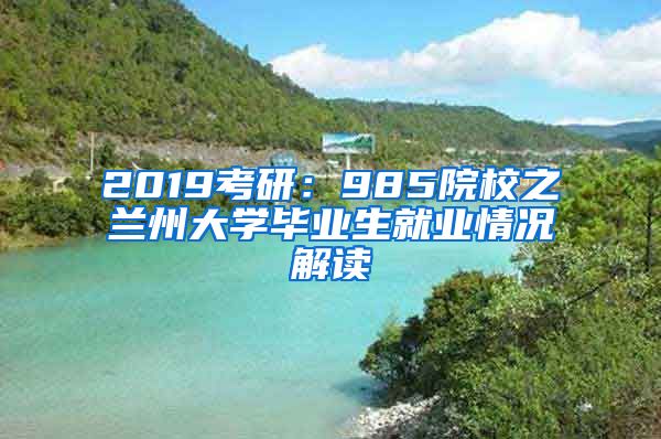 2019考研：985院校之兰州大学毕业生就业情况解读