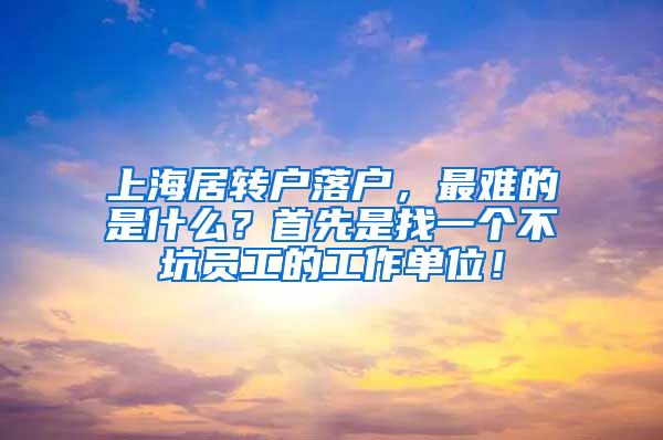 上海居转户落户，最难的是什么？首先是找一个不坑员工的工作单位！