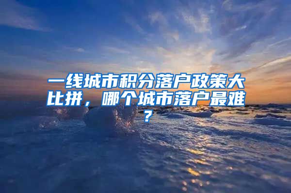 一线城市积分落户政策大比拼，哪个城市落户最难？