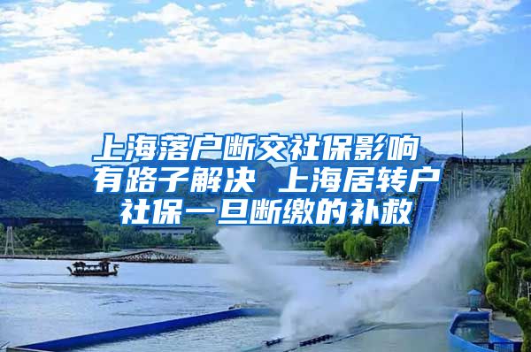 上海落户断交社保影响 有路子解决 上海居转户社保一旦断缴的补救