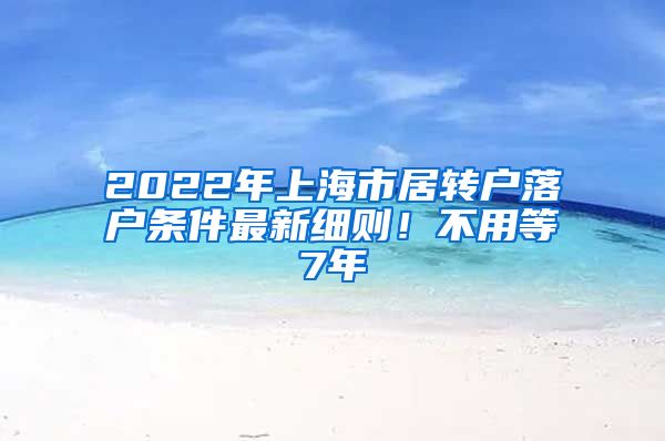 2022年上海市居转户落户条件最新细则！不用等7年