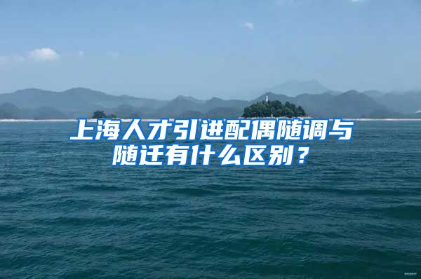 上海人才引进配偶随调与随迁有什么区别？