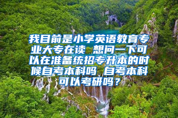 我目前是小学英语教育专业大专在读 想问一下可以在准备统招专升本的时候自考本科吗 自考本科可以考研吗？