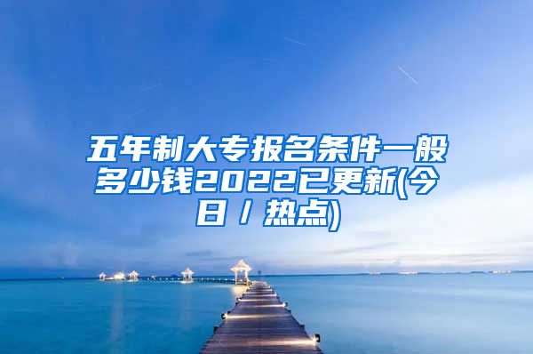 五年制大专报名条件一般多少钱2022已更新(今日／热点)