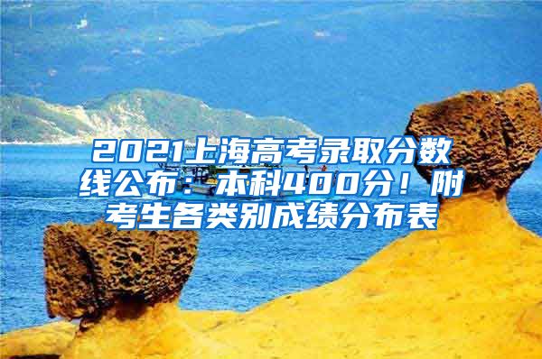 2021上海高考录取分数线公布：本科400分！附考生各类别成绩分布表