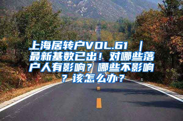 上海居转户VOL.61 ｜ 最新基数已出！对哪些落户人有影响？哪些不影响？该怎么办？