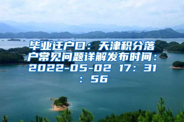 毕业迁户口：天津积分落户常见问题详解发布时间：2022-05-02 17：31：56