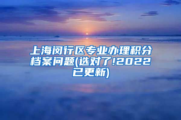 上海闵行区专业办理积分档案问题(选对了!2022已更新)