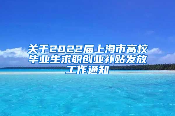 关于2022届上海市高校毕业生求职创业补贴发放工作通知