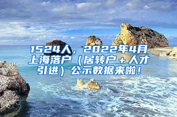 1524人，2022年4月上海落户（居转户＋人才引进）公示数据来啦！