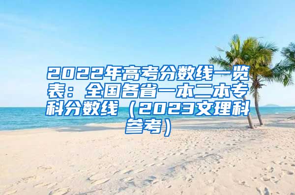 2022年高考分数线一览表：全国各省一本二本专科分数线（2023文理科参考）